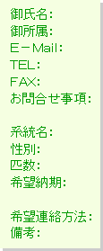 テキスト ボックス: 御氏名:
御所属:
E-Mail:
TEL:
FAX:
お問合せ事項:
系統名:
性別:
匹数:
希望納期:
希望連絡方法:
備考: